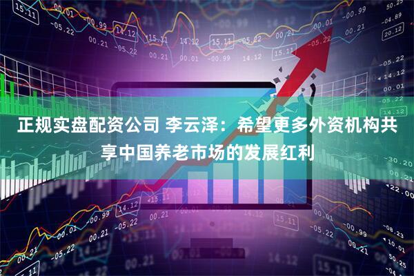 正规实盘配资公司 李云泽：希望更多外资机构共享中国养老市场的发展红利