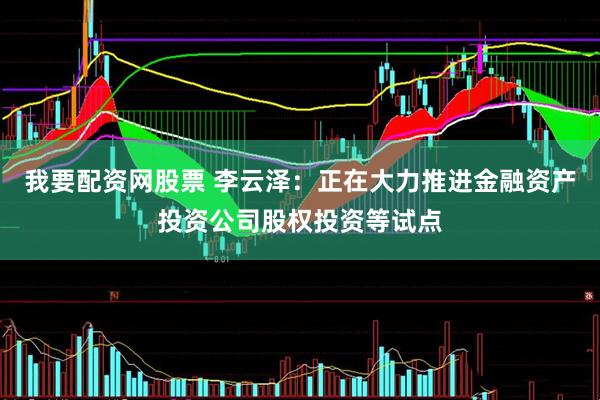 我要配资网股票 李云泽：正在大力推进金融资产投资公司股权投资等试点