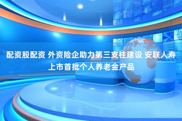 配资股配资 外资险企助力第三支柱建设 安联人寿上市首批个人养老金产品