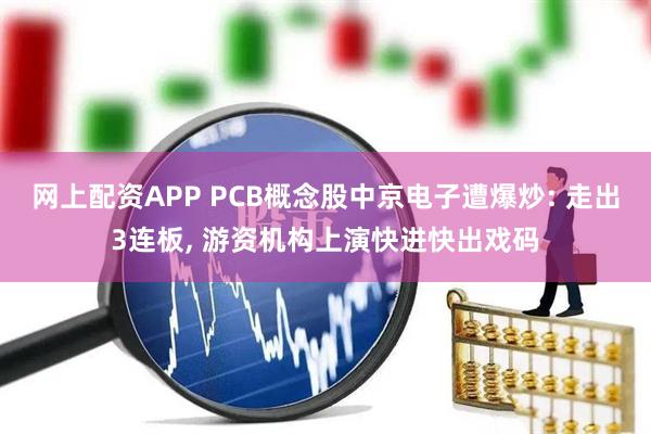 网上配资APP PCB概念股中京电子遭爆炒: 走出3连板, 游资机构上演快进快出戏码