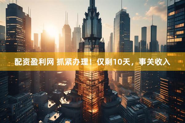 配资盈利网 抓紧办理！仅剩10天，事关收入