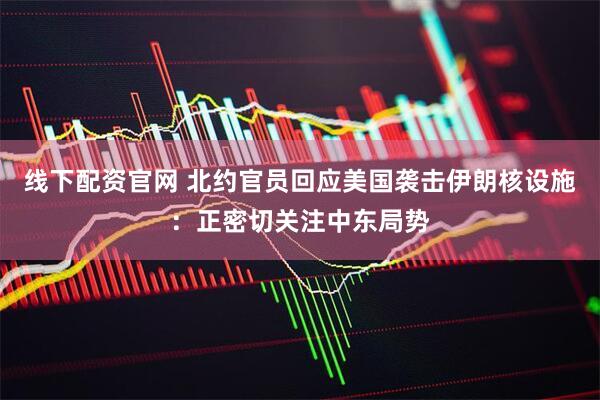 线下配资官网 北约官员回应美国袭击伊朗核设施：正密切关注中东局势