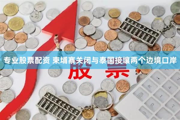 专业股票配资 柬埔寨关闭与泰国接壤两个边境口岸