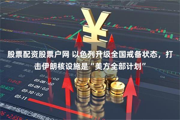 股票配资股票户网 以色列升级全国戒备状态，打击伊朗核设施是“美方全部计划”