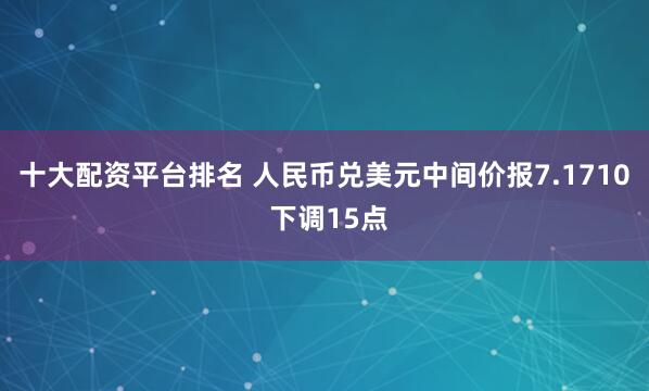 十大配资平台排名 人民币兑美元中间价报7.1710 下调15点