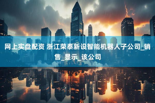 网上实盘配资 浙江荣泰新设智能机器人子公司_销售_显示_该公司