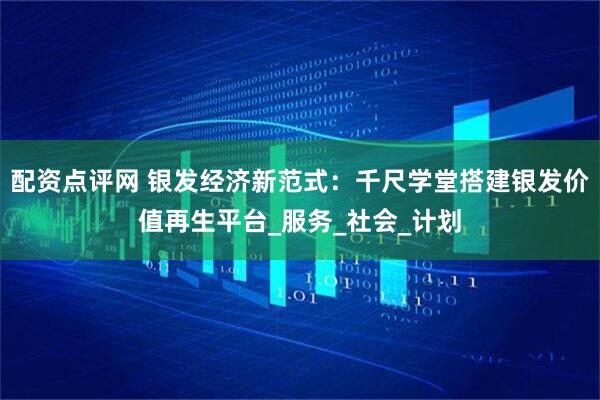 配资点评网 银发经济新范式：千尺学堂搭建银发价值再生平台_服务_社会_计划