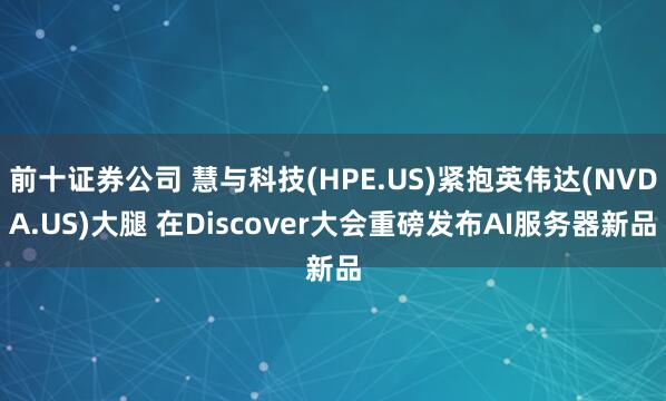 前十证券公司 慧与科技(HPE.US)紧抱英伟达(NVDA.US)大腿 在Discover大会重磅发布AI服务器新品