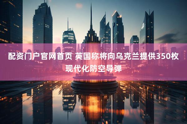 配资门户官网首页 英国称将向乌克兰提供350枚现代化防空导弹