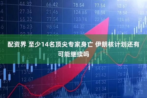 配资界 至少14名顶尖专家身亡 伊朗核计划还有可能继续吗