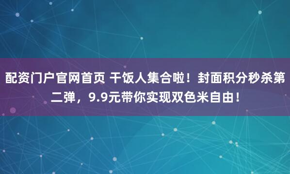 配资门户官网首页 干饭人集合啦！封面积分秒杀第二弹，9.9元带你实现双色米自由！