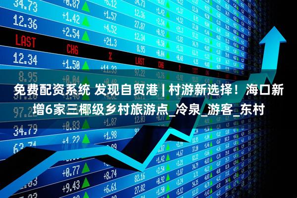 免费配资系统 发现自贸港 | 村游新选择！海口新增6家三椰级乡村旅游点_冷泉_游客_东村