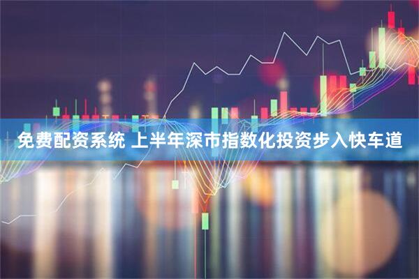 免费配资系统 上半年深市指数化投资步入快车道