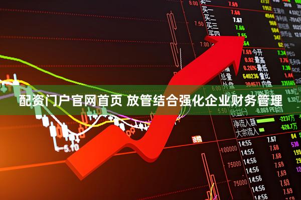 配资门户官网首页 放管结合强化企业财务管理