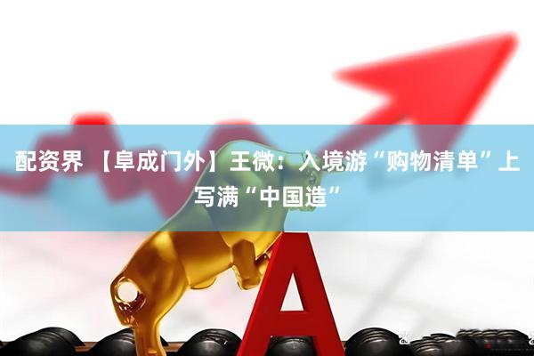 配资界 【阜成门外】王微：入境游“购物清单”上写满“中国造”