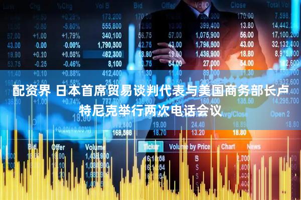 配资界 日本首席贸易谈判代表与美国商务部长卢特尼克举行两次电话会议