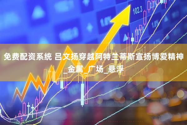 免费配资系统 吕文扬穿越阿特兰蒂斯宣扬博爱精神_金属_广场_悬浮
