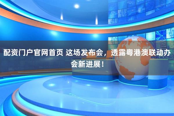 配资门户官网首页 这场发布会，透露粤港澳联动办会新进展！