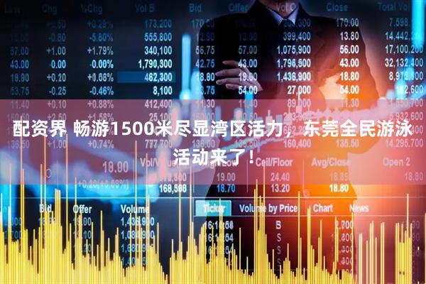 配资界 畅游1500米尽显湾区活力，东莞全民游泳活动来了！