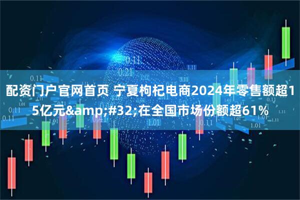 配资门户官网首页 宁夏枸杞电商2024年零售额超15亿元&#32;在全国市场份额超61%