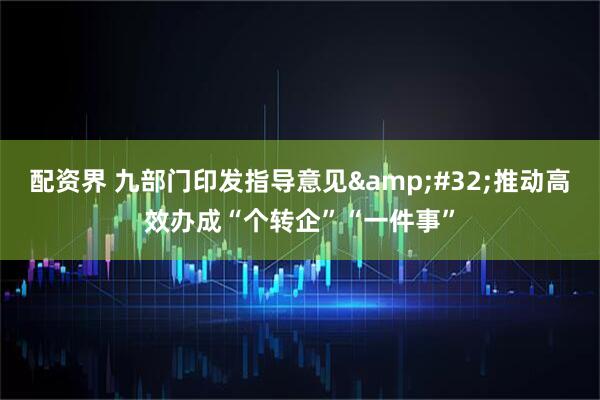 配资界 九部门印发指导意见&#32;推动高效办成“个转企”“一件事”