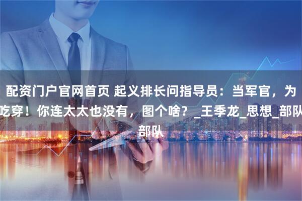 配资门户官网首页 起义排长问指导员：当军官，为吃穿！你连太太也没有，图个啥？_王季龙_思想_部队