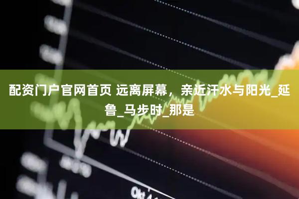 配资门户官网首页 远离屏幕，亲近汗水与阳光_延鲁_马步时_那是