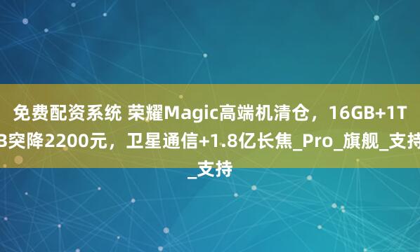免费配资系统 荣耀Magic高端机清仓，16GB+1TB突降2200元，卫星通信+1.8亿长焦_Pro_旗舰_支持
