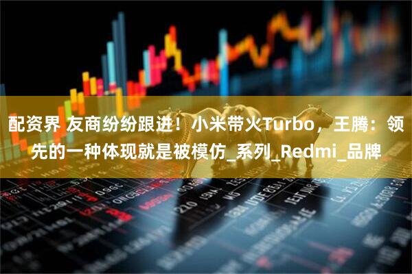配资界 友商纷纷跟进！小米带火Turbo，王腾：领先的一种体现就是被模仿_系列_Redmi_品牌