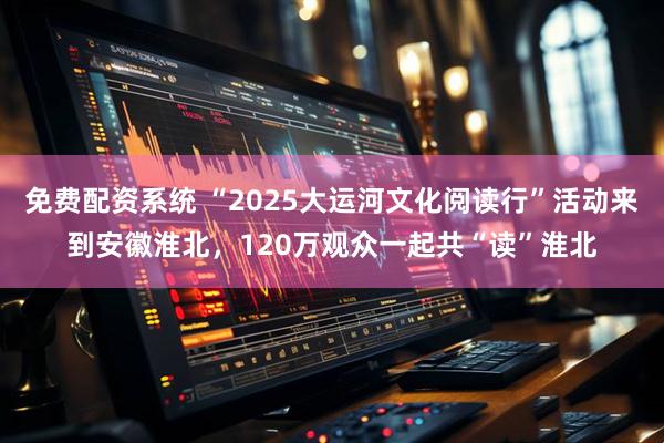 免费配资系统 “2025大运河文化阅读行”活动来到安徽淮北，120万观众一起共“读”淮北