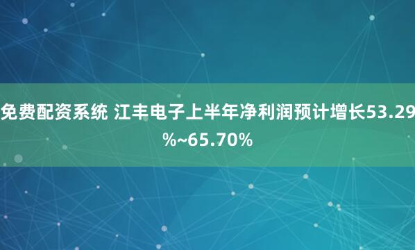 免费配资系统 江丰电子上半年净利润预计增长53.29%~65.70%