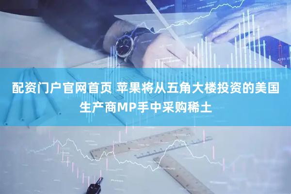 配资门户官网首页 苹果将从五角大楼投资的美国生产商MP手中采购稀土