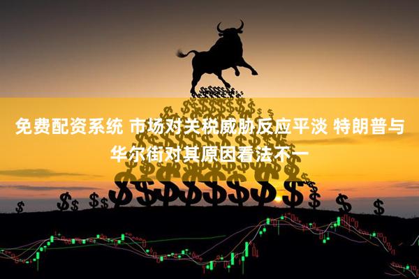免费配资系统 市场对关税威胁反应平淡 特朗普与华尔街对其原因看法不一