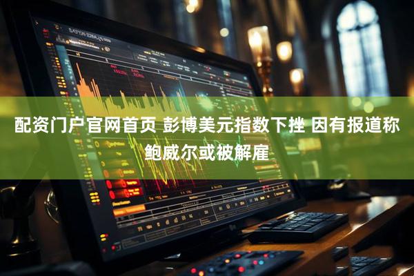 配资门户官网首页 彭博美元指数下挫 因有报道称鲍威尔或被解雇