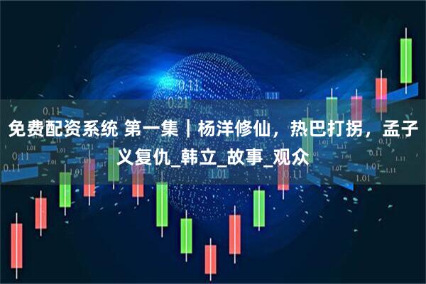 免费配资系统 第一集｜杨洋修仙，热巴打拐，孟子义复仇_韩立_故事_观众
