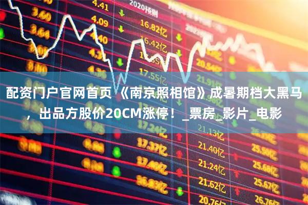 配资门户官网首页 《南京照相馆》成暑期档大黑马，出品方股价20CM涨停！_票房_影片_电影