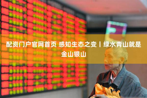 配资门户官网首页 感知生态之变丨绿水青山就是金山银山