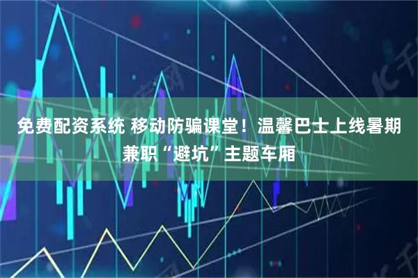 免费配资系统 移动防骗课堂！温馨巴士上线暑期兼职“避坑”主题车厢