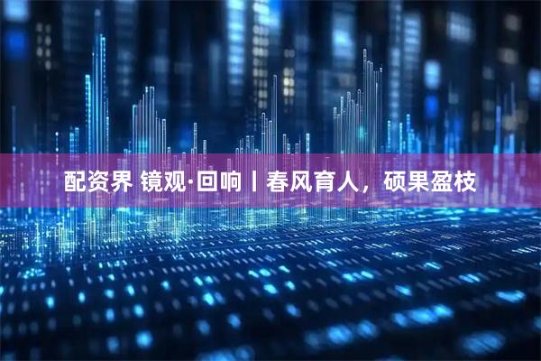 配资界 镜观·回响丨春风育人，硕果盈枝