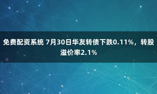 免费配资系统 7月30日华友转债下跌0.11%，转股溢价率2.1%