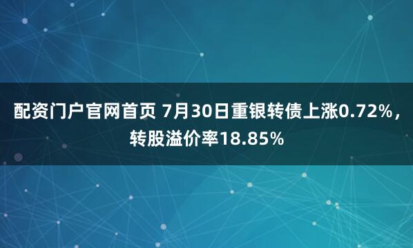 配资门户官网首页 7月30日重银转债上涨0.72%，转股溢价率18.85%