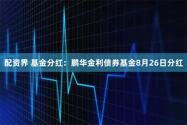 配资界 基金分红：鹏华金利债券基金8月26日分红