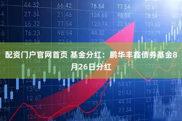 配资门户官网首页 基金分红：鹏华丰鑫债券基金8月26日分红