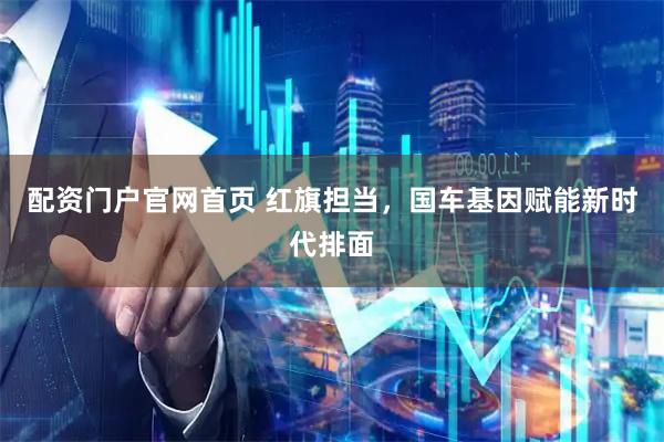 配资门户官网首页 红旗担当，国车基因赋能新时代排面