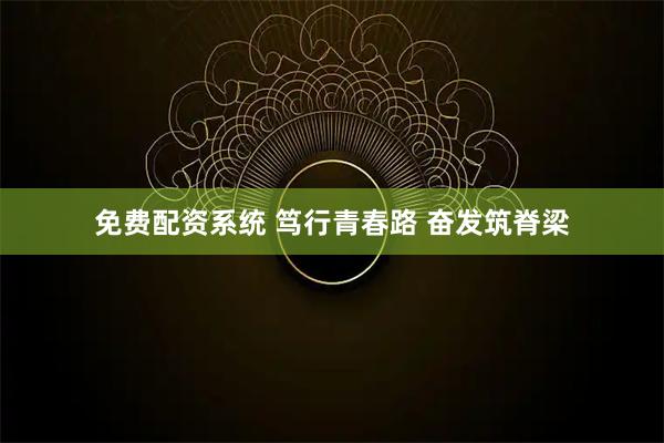 免费配资系统 笃行青春路 奋发筑脊梁