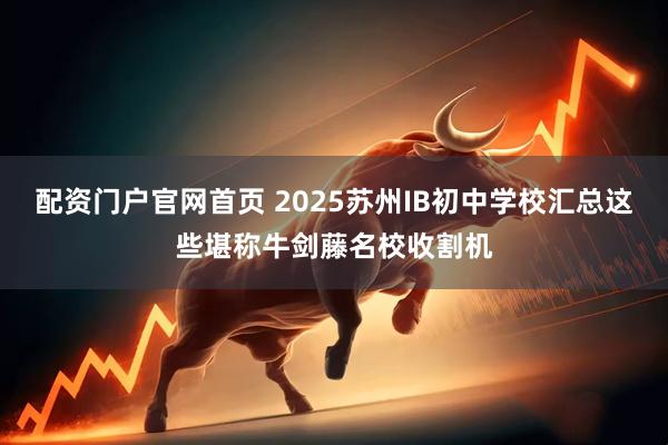 配资门户官网首页 2025苏州IB初中学校汇总这些堪称牛剑藤名校收割机