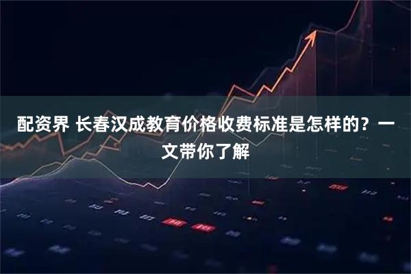 配资界 长春汉成教育价格收费标准是怎样的？一文带你了解