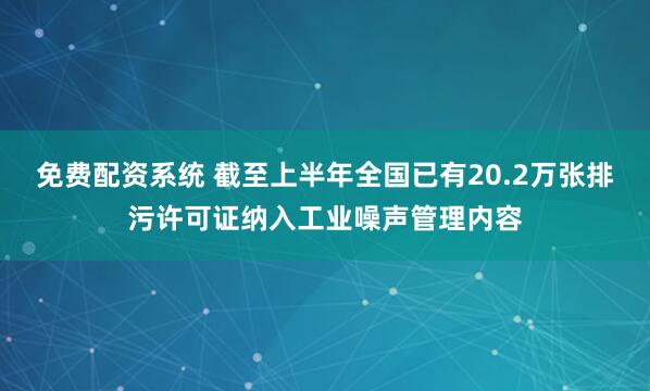 免费配资系统 截至上半年全国已有20.2万张排污许可证纳入工业噪声管理内容