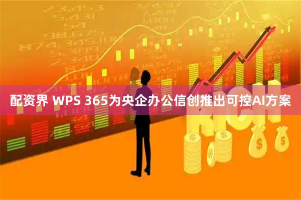 配资界 WPS 365为央企办公信创推出可控AI方案