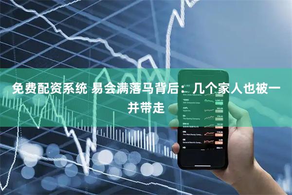 免费配资系统 易会满落马背后：几个家人也被一并带走